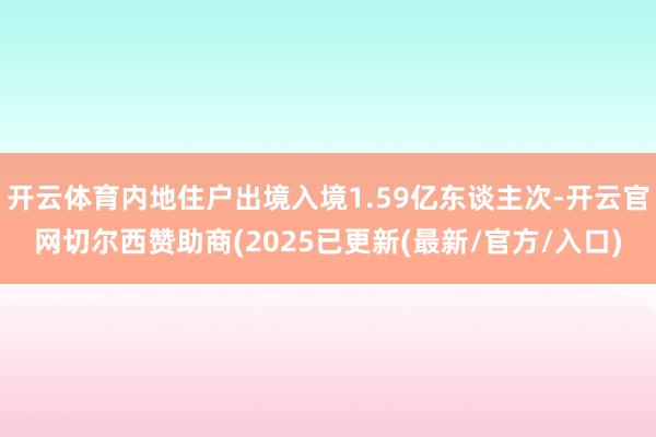 开云体育内地住户出境入境1.59亿东谈主次-开云官网切尔西赞助商(2025已更新(最新/官方/入口)