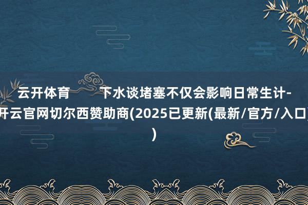 云开体育 下水谈堵塞不仅会影响日常生计-开云官网切尔西赞助商(2025已更新(最新/官方/入口)