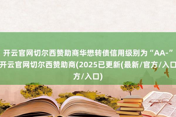 开云官网切尔西赞助商华懋转债信用级别为“AA-”-开云官网切尔西赞助商(2025已更新(最新/官方/入口)