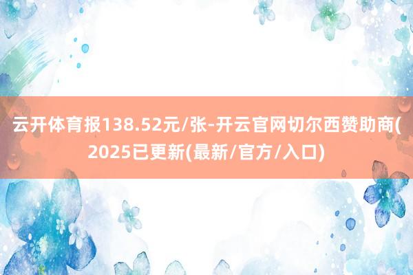 云开体育报138.52元/张-开云官网切尔西赞助商(2025已更新(最新/官方/入口)
