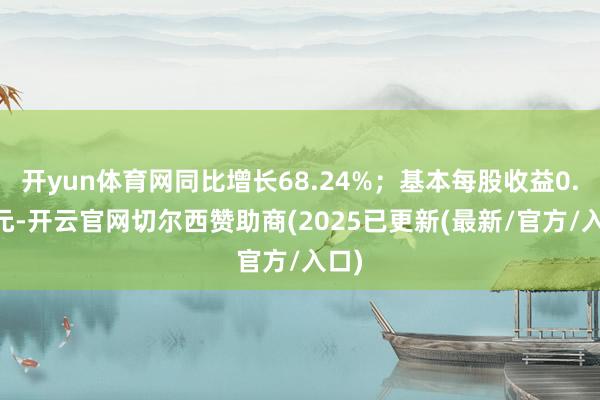 开yun体育网同比增长68.24%；基本每股收益0.12元-开云官网切尔西赞助商(2025已更新(最新/官方/入口)