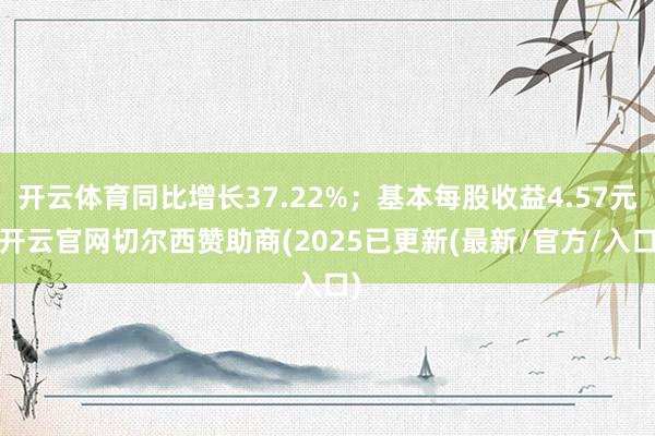 开云体育同比增长37.22%；基本每股收益4.57元-开云官网切尔西赞助商(2025已更新(最新/官方/入口)