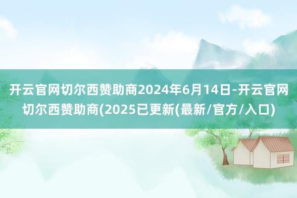 开云官网切尔西赞助商2024年6月14日-开云官网切尔西赞助商(2025已更新(最新/官方/入口)