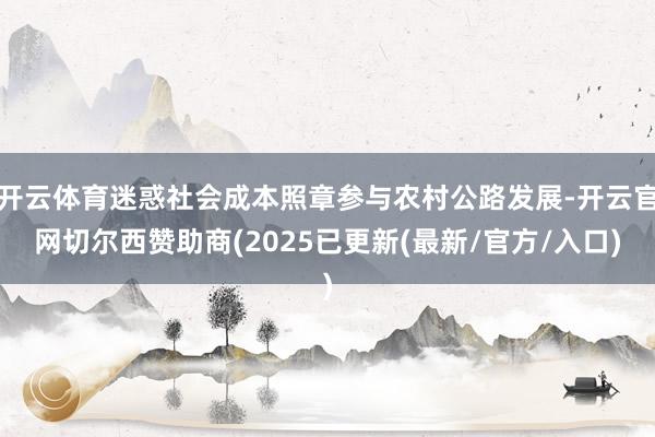 开云体育迷惑社会成本照章参与农村公路发展-开云官网切尔西赞助商(2025已更新(最新/官方/入口)