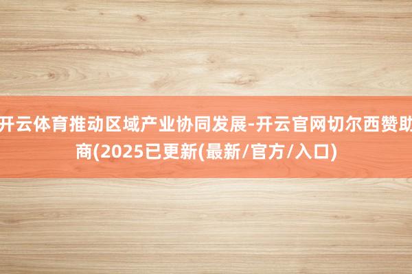 开云体育推动区域产业协同发展-开云官网切尔西赞助商(2025已更新(最新/官方/入口)