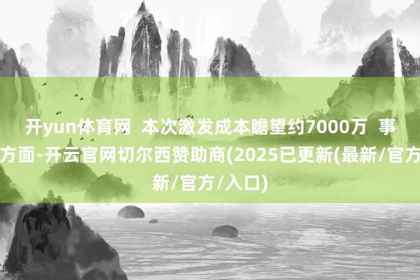 开yun体育网 本次激发成本瞻望约7000万 事迹捕快方面-开云官网切尔西赞助商(2025已更新(最新/官方/入口)