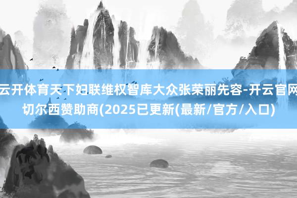 云开体育天下妇联维权智库大众张荣丽先容-开云官网切尔西赞助商(2025已更新(最新/官方/入口)