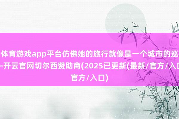 体育游戏app平台仿佛她的旅行就像是一个城市的巡缉-开云官网切尔西赞助商(2025已更新(最新/官方/入口)