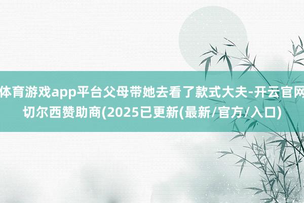 体育游戏app平台父母带她去看了款式大夫-开云官网切尔西赞助商(2025已更新(最新/官方/入口)