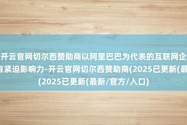 开云官网切尔西赞助商以阿里巴巴为代表的互联网企业在全球王人有紧迫影响力-开云官网切尔西赞助商(2025已更新(最新/官方/入口)