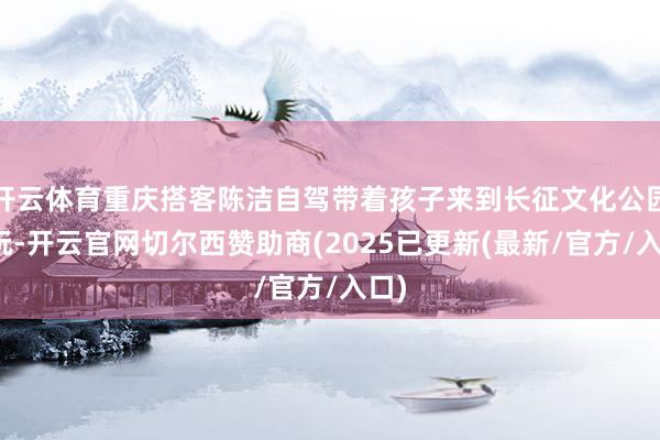 开云体育重庆搭客陈洁自驾带着孩子来到长征文化公园游玩-开云官网切尔西赞助商(2025已更新(最新/官方/入口)
