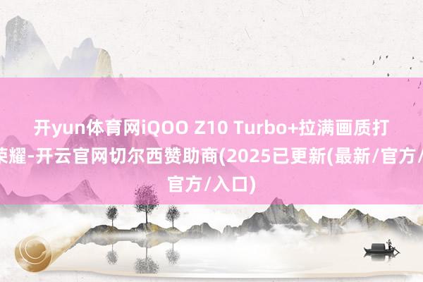 开yun体育网iQOO Z10 Turbo+拉满画质打王者荣耀-开云官网切尔西赞助商(2025已更新(最新/官方/入口)