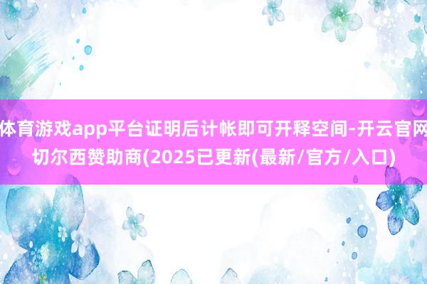 体育游戏app平台证明后计帐即可开释空间-开云官网切尔西赞助商(2025已更新(最新/官方/入口)