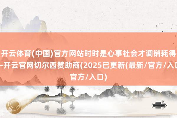 开云体育(中国)官方网站时时是心事社会才调销耗得起-开云官网切尔西赞助商(2025已更新(最新/官方/入口)