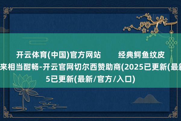 开云体育(中国)官方网站 经典鳄鱼纹皮质表带率领起来相当酣畅-开云官网切尔西赞助商(2025已更新(最新/官方/入口)