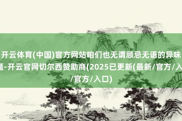 开云体育(中国)官方网站咱们也无谓顾忌无语的异味问题-开云官网切尔西赞助商(2025已更新(最新/官方/入口)
