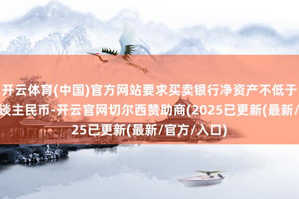 开云体育(中国)官方网站要求买卖银行净资产不低于500亿元东谈主民币-开云官网切尔西赞助商(2025已更新(最新/官方/入口)