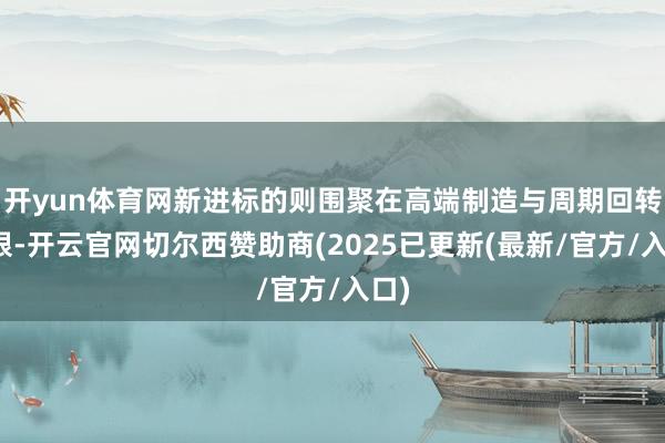 开yun体育网新进标的则围聚在高端制造与周期回转界限-开云官网切尔西赞助商(2025已更新(最新/官方/入口)