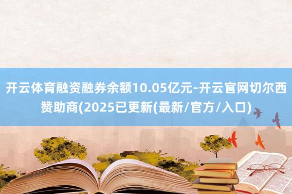 开云体育融资融券余额10.05亿元-开云官网切尔西赞助商(2025已更新(最新/官方/入口)