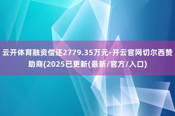 云开体育融资偿还2779.35万元-开云官网切尔西赞助商(2025已更新(最新/官方/入口)