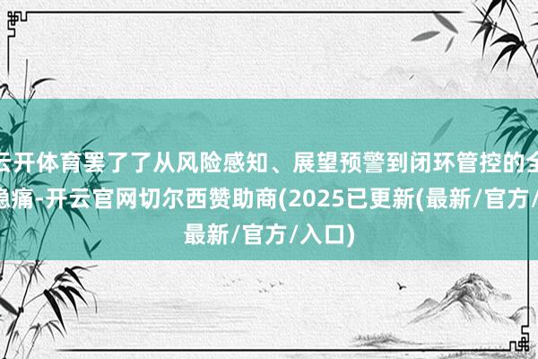 云开体育罢了了从风险感知、展望预警到闭环管控的全过程隐痛-开云官网切尔西赞助商(2025已更新(最新/官方/入口)
