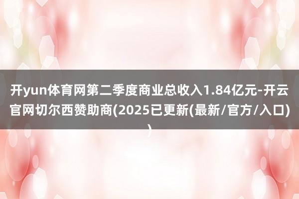 开yun体育网第二季度商业总收入1.84亿元-开云官网切尔西赞助商(2025已更新(最新/官方/入口)
