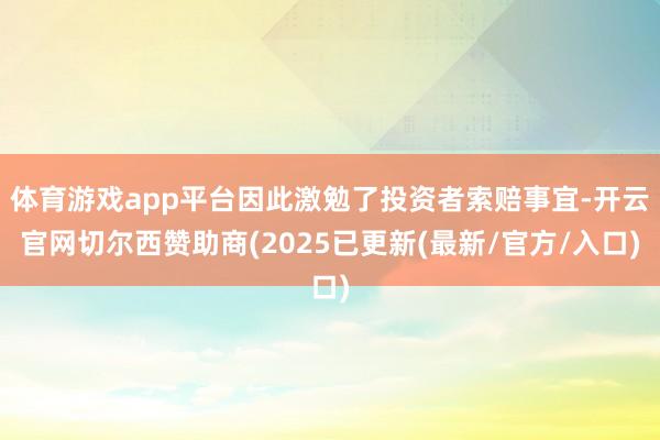 体育游戏app平台因此激勉了投资者索赔事宜-开云官网切尔西赞助商(2025已更新(最新/官方/入口)