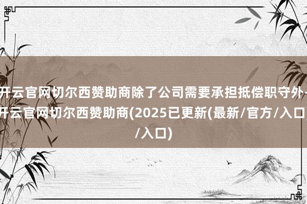 开云官网切尔西赞助商除了公司需要承担抵偿职守外-开云官网切尔西赞助商(2025已更新(最新/官方/入口)