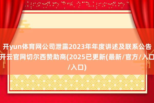 开yun体育网公司泄露2023年年度讲述及联系公告-开云官网切尔西赞助商(2025已更新(最新/官方/入口)