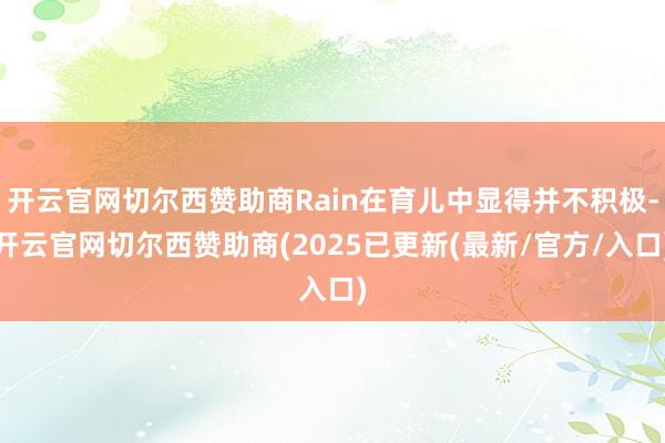 开云官网切尔西赞助商Rain在育儿中显得并不积极-开云官网切尔西赞助商(2025已更新(最新/官方/入口)