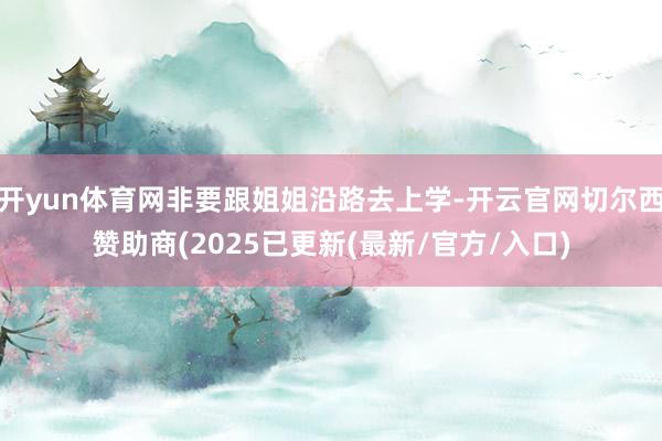 开yun体育网非要跟姐姐沿路去上学-开云官网切尔西赞助商(2025已更新(最新/官方/入口)