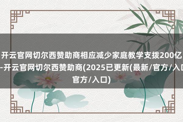开云官网切尔西赞助商相应减少家庭教学支拨200亿元-开云官网切尔西赞助商(2025已更新(最新/官方/入口)