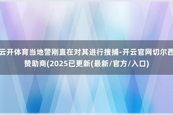 云开体育当地警刚直在对其进行搜捕-开云官网切尔西赞助商(2025已更新(最新/官方/入口)