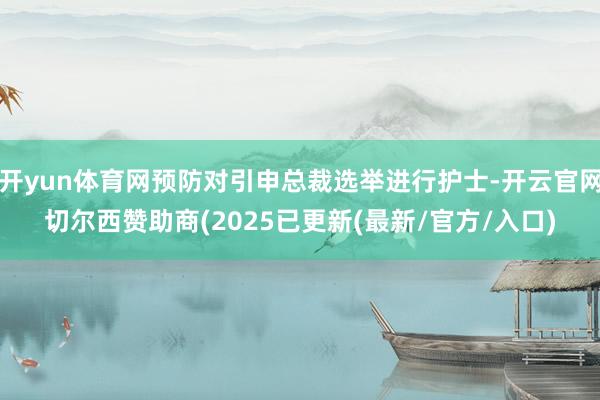 开yun体育网预防对引申总裁选举进行护士-开云官网切尔西赞助商(2025已更新(最新/官方/入口)