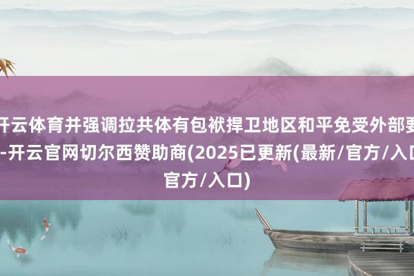 开云体育并强调拉共体有包袱捍卫地区和平免受外部要挟-开云官网切尔西赞助商(2025已更新(最新/官方/入口)