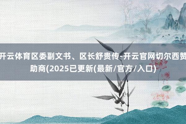 开云体育区委副文书、区长舒贵传-开云官网切尔西赞助商(2025已更新(最新/官方/入口)