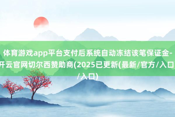 体育游戏app平台支付后系统自动冻结该笔保证金-开云官网切尔西赞助商(2025已更新(最新/官方/入口)
