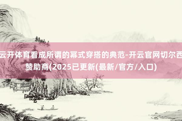 云开体育看成所谓的幂式穿搭的典范-开云官网切尔西赞助商(2025已更新(最新/官方/入口)