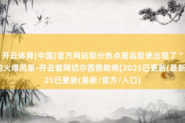 开云体育(中国)官方网站部分热点居品致使出现了“一日售罄”的火爆风景-开云官网切尔西赞助商(2025已更新(最新/官方/入口)