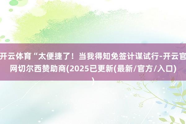 开云体育“太便捷了！当我得知免签计谋试行-开云官网切尔西赞助商(2025已更新(最新/官方/入口)