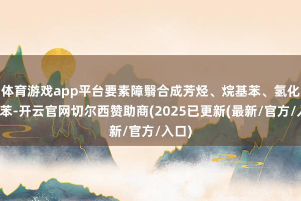 体育游戏app平台要素障翳合成芳烃、烷基苯、氢化三联苯-开云官网切尔西赞助商(2025已更新(最新/官方/入口)