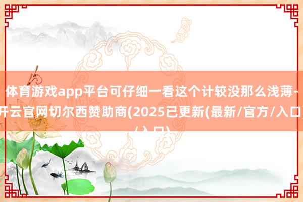体育游戏app平台可仔细一看这个计较没那么浅薄-开云官网切尔西赞助商(2025已更新(最新/官方/入口)