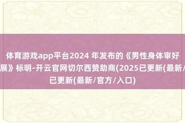 体育游戏app平台2024 年发布的《男性身体审好意思趋势施展》标明-开云官网切尔西赞助商(2025已更新(最新/官方/入口)
