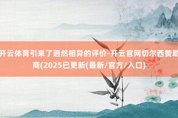 开云体育引来了迥然相异的评价-开云官网切尔西赞助商(2025已更新(最新/官方/入口)