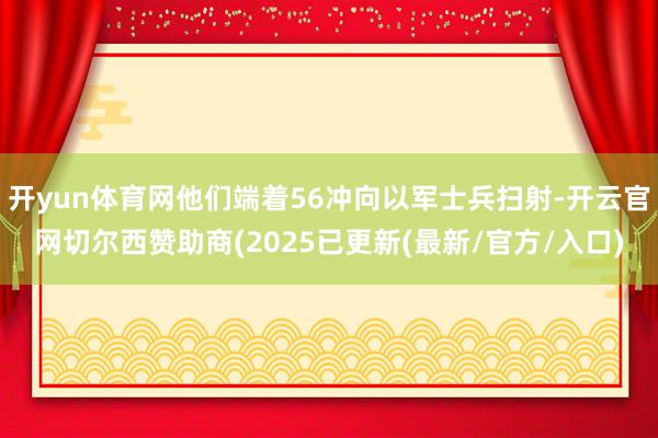开yun体育网他们端着56冲向以军士兵扫射-开云官网切尔西赞助商(2025已更新(最新/官方/入口)