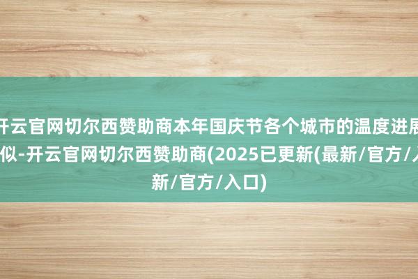 开云官网切尔西赞助商本年国庆节各个城市的温度进展不相似-开云官网切尔西赞助商(2025已更新(最新/官方/入口)