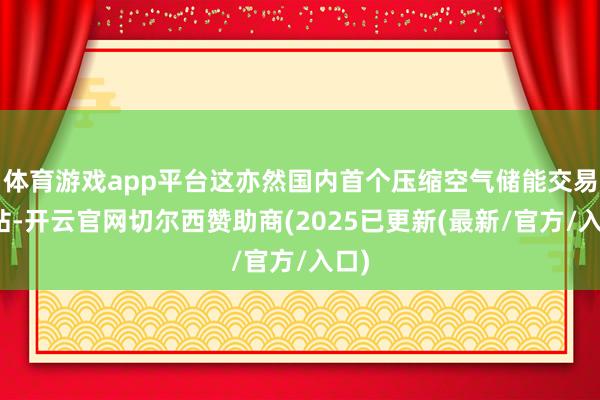 体育游戏app平台这亦然国内首个压缩空气储能交易电站-开云官网切尔西赞助商(2025已更新(最新/官方/入口)