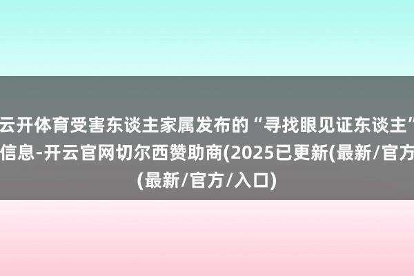 云开体育受害东谈主家属发布的“寻找眼见证东谈主”的求援信息-开云官网切尔西赞助商(2025已更新(最新/官方/入口)