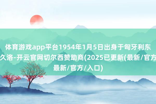 体育游戏app平台1954年1月5日出身于匈牙利东部小镇久洛-开云官网切尔西赞助商(2025已更新(最新/官方/入口)
