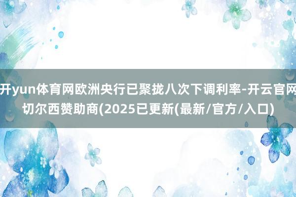 开yun体育网欧洲央行已聚拢八次下调利率-开云官网切尔西赞助商(2025已更新(最新/官方/入口)